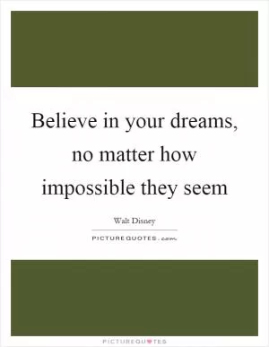 Believe in your dreams, no matter how impossible they seem Picture Quote #1
