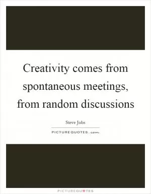 Creativity comes from spontaneous meetings, from random discussions Picture Quote #1