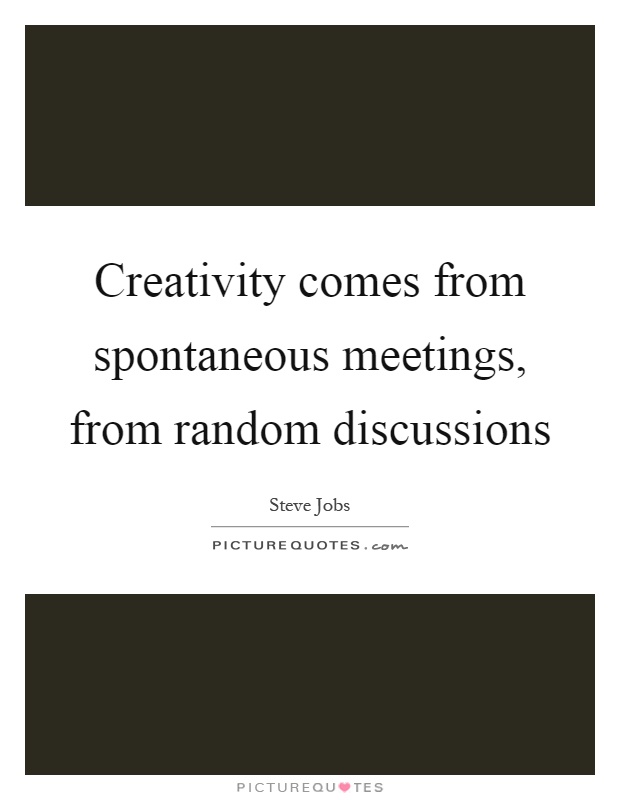 Creativity comes from spontaneous meetings, from random discussions Picture Quote #1