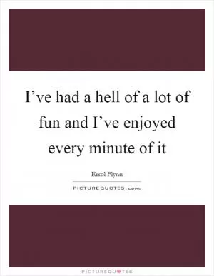 I’ve had a hell of a lot of fun and I’ve enjoyed every minute of it Picture Quote #1