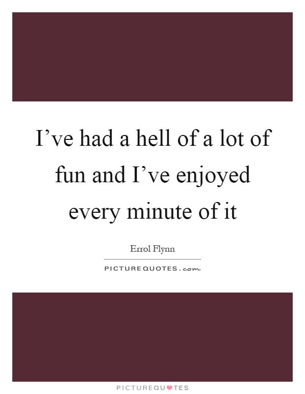 I've had a hell of a lot of fun and I've enjoyed every minute of it Picture Quote #1