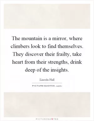 The mountain is a mirror, where climbers look to find themselves. They discover their frailty, take heart from their strengths, drink deep of the insights Picture Quote #1