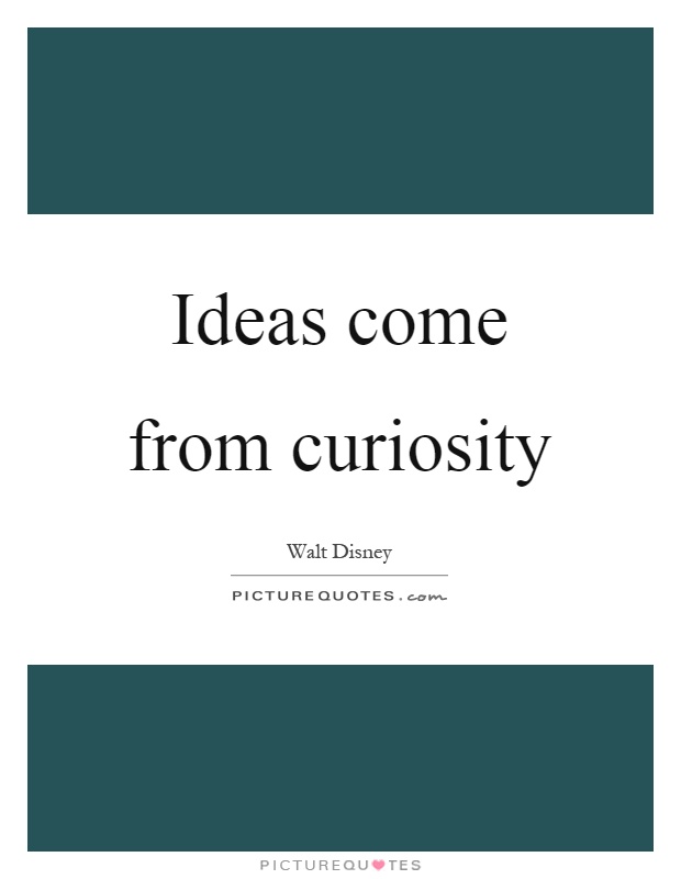 Ideas come from curiosity Picture Quote #1