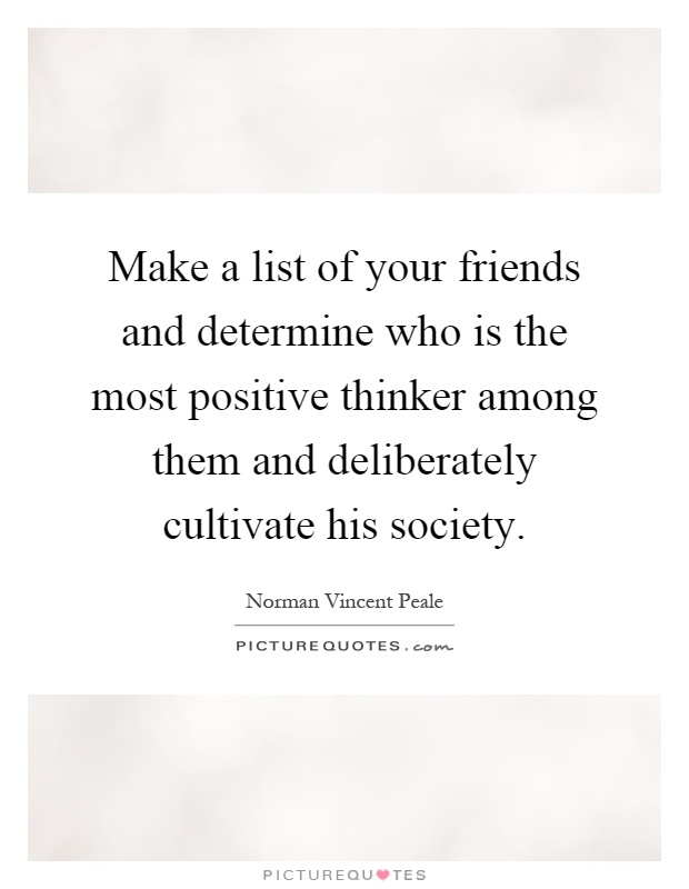Make a list of your friends and determine who is the most positive thinker among them and deliberately cultivate his society Picture Quote #1
