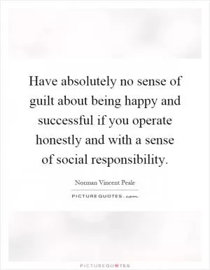 Have absolutely no sense of guilt about being happy and successful if you operate honestly and with a sense of social responsibility Picture Quote #1