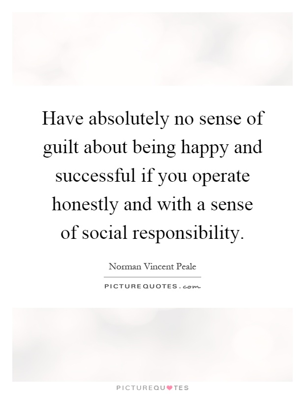 Have absolutely no sense of guilt about being happy and successful if you operate honestly and with a sense of social responsibility Picture Quote #1