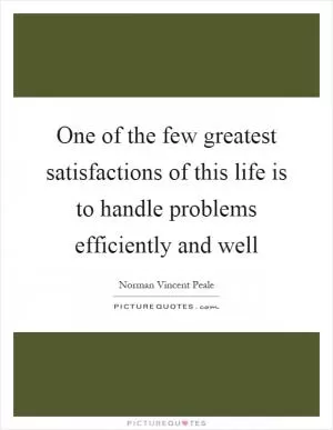 One of the few greatest satisfactions of this life is to handle problems efficiently and well Picture Quote #1