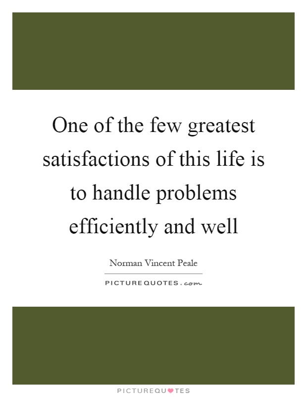One of the few greatest satisfactions of this life is to handle problems efficiently and well Picture Quote #1