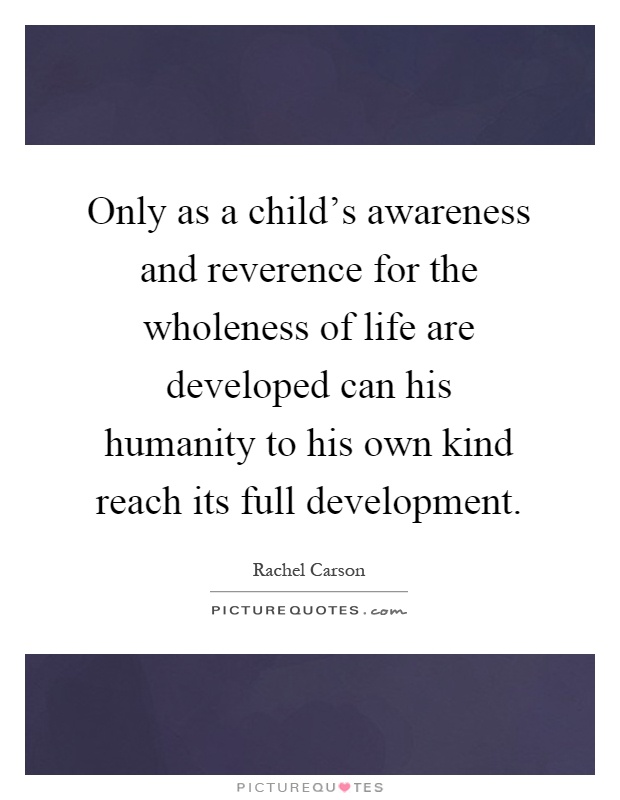 Only as a child's awareness and reverence for the wholeness of life are developed can his humanity to his own kind reach its full development Picture Quote #1