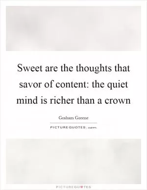 Sweet are the thoughts that savor of content: the quiet mind is richer than a crown Picture Quote #1