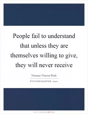 People fail to understand that unless they are themselves willing to give, they will never receive Picture Quote #1