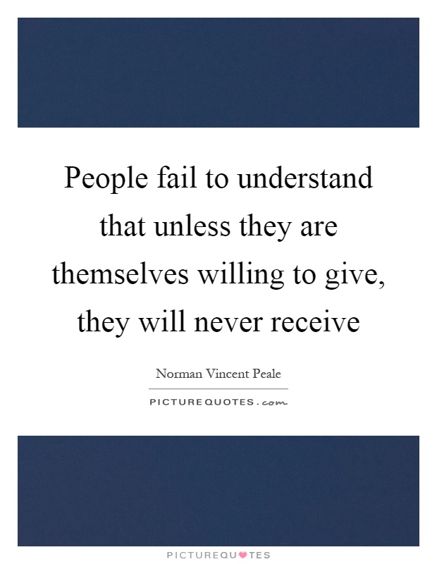 People fail to understand that unless they are themselves willing to give, they will never receive Picture Quote #1