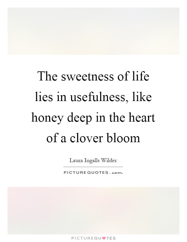 The sweetness of life lies in usefulness, like honey deep in the heart of a clover bloom Picture Quote #1