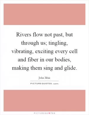 Rivers flow not past, but through us; tingling, vibrating, exciting every cell and fiber in our bodies, making them sing and glide Picture Quote #1