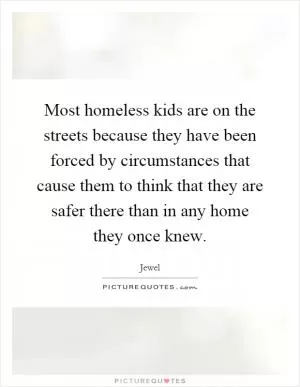 Most homeless kids are on the streets because they have been forced by circumstances that cause them to think that they are safer there than in any home they once knew Picture Quote #1