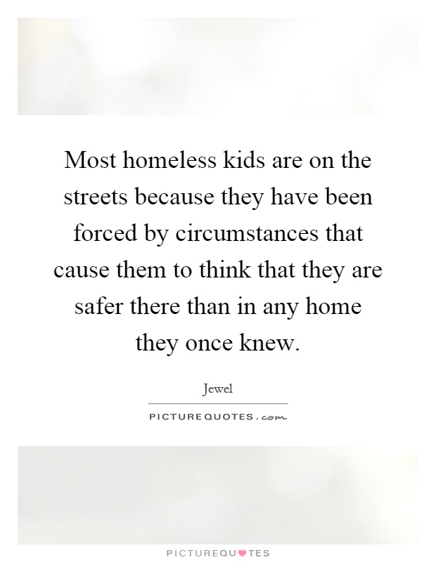 Most homeless kids are on the streets because they have been forced by circumstances that cause them to think that they are safer there than in any home they once knew Picture Quote #1