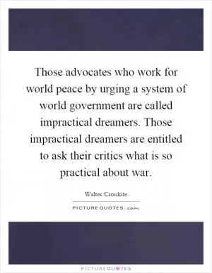 Those advocates who work for world peace by urging a system of world government are called impractical dreamers. Those impractical dreamers are entitled to ask their critics what is so practical about war Picture Quote #1