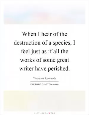 When I hear of the destruction of a species, I feel just as if all the works of some great writer have perished Picture Quote #1