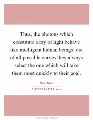 Thus, the photons which constitute a ray of light behave like intelligent human beings: out of all possible curves they always select the one which will take them most quickly to their goal Picture Quote #1