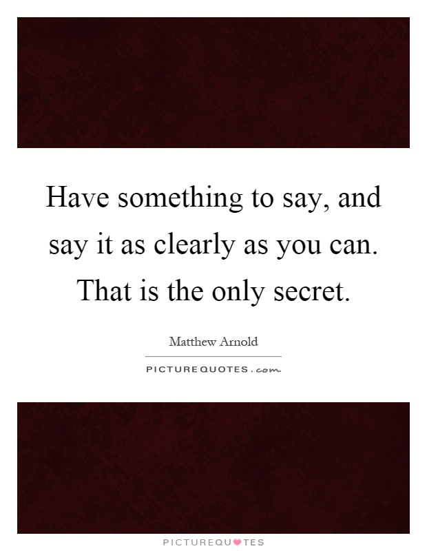 Have something to say, and say it as clearly as you can. That is the only secret Picture Quote #1