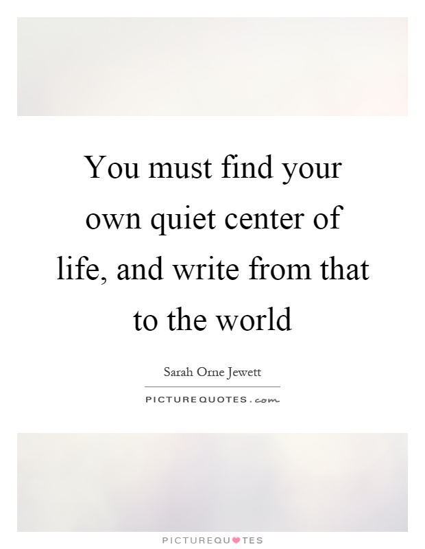 You must find your own quiet center of life, and write from that to the world Picture Quote #1