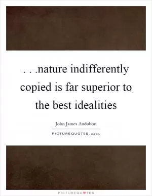 ...nature indifferently copied is far superior to the best idealities Picture Quote #1