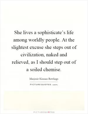 She lives a sophisticate’s life among worldly people. At the slightest excuse she steps out of civilization, naked and relieved, as I should step out of a soiled chemise Picture Quote #1