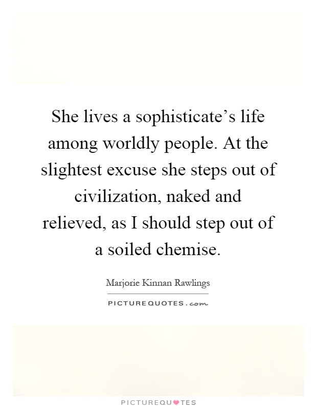 She lives a sophisticate's life among worldly people. At the slightest excuse she steps out of civilization, naked and relieved, as I should step out of a soiled chemise Picture Quote #1