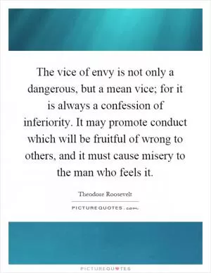 The vice of envy is not only a dangerous, but a mean vice; for it is always a confession of inferiority. It may promote conduct which will be fruitful of wrong to others, and it must cause misery to the man who feels it Picture Quote #1
