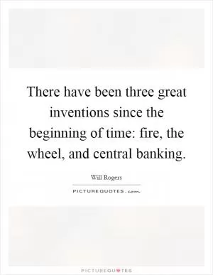 There have been three great inventions since the beginning of time: fire, the wheel, and central banking Picture Quote #1