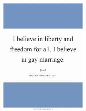 I believe in liberty and freedom for all. I believe in gay marriage Picture Quote #1