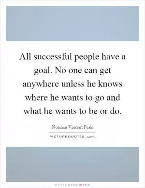 All successful people have a goal. No one can get anywhere unless he knows where he wants to go and what he wants to be or do Picture Quote #1