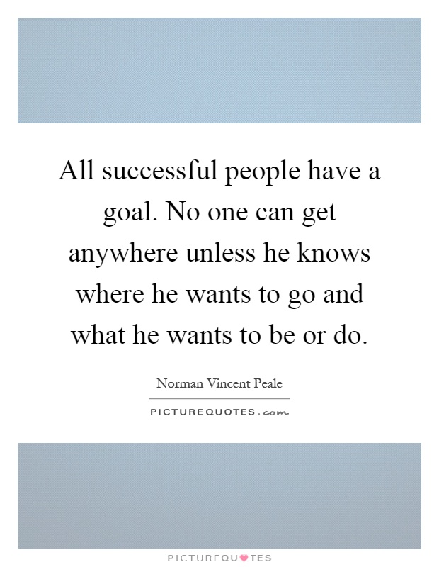 All successful people have a goal. No one can get anywhere unless he knows where he wants to go and what he wants to be or do Picture Quote #1