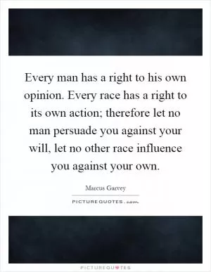 Every man has a right to his own opinion. Every race has a right to its own action; therefore let no man persuade you against your will, let no other race influence you against your own Picture Quote #1