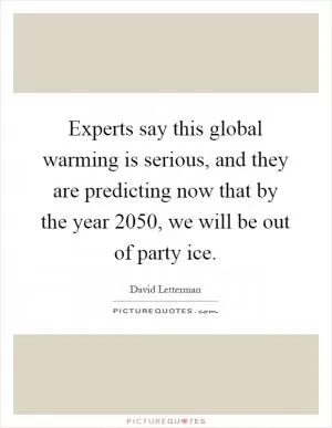 Experts say this global warming is serious, and they are predicting now that by the year 2050, we will be out of party ice Picture Quote #1