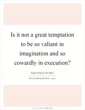 Is it not a great temptation to be so valiant in imagination and so cowardly in execution? Picture Quote #1
