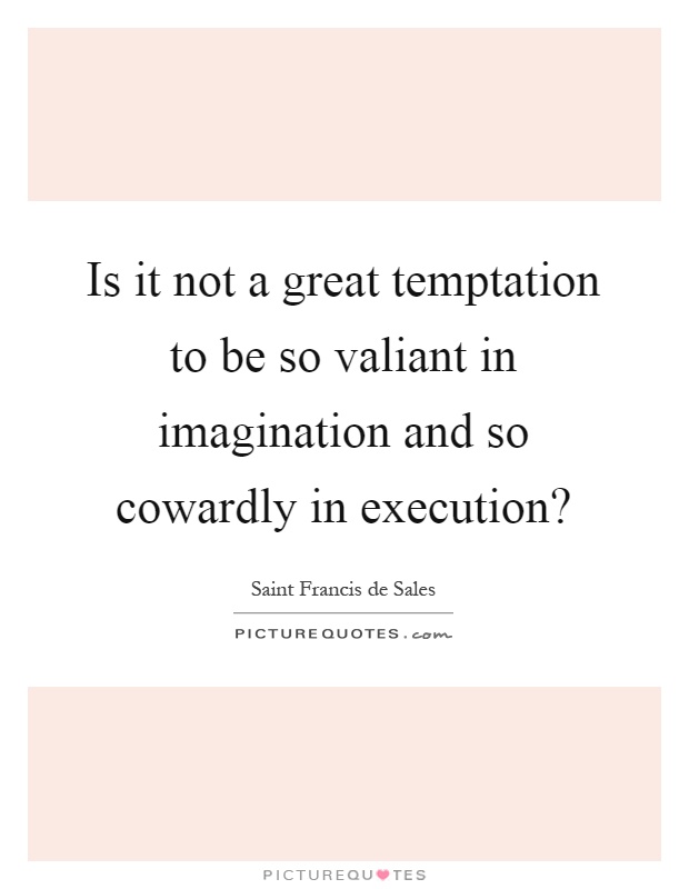 Is it not a great temptation to be so valiant in imagination and so cowardly in execution? Picture Quote #1