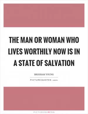 The man or woman who lives worthily now is in a state of salvation Picture Quote #1