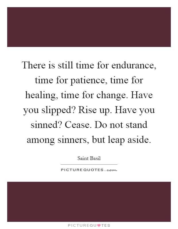 There is still time for endurance, time for patience, time for healing, time for change. Have you slipped? Rise up. Have you sinned? Cease. Do not stand among sinners, but leap aside Picture Quote #1