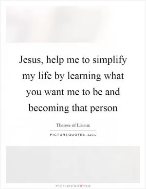 Jesus, help me to simplify my life by learning what you want me to be and becoming that person Picture Quote #1