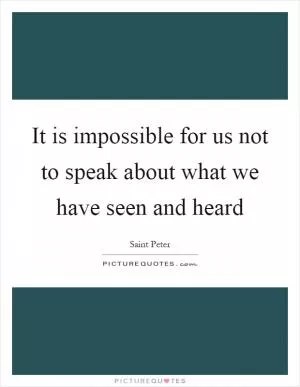 It is impossible for us not to speak about what we have seen and heard Picture Quote #1