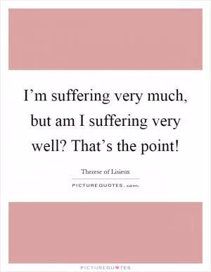 I’m suffering very much, but am I suffering very well? That’s the point! Picture Quote #1