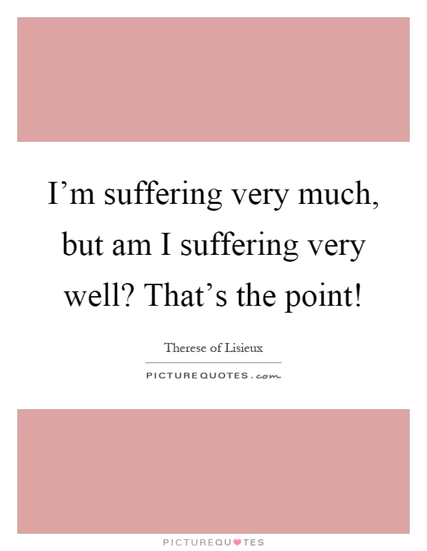I'm suffering very much, but am I suffering very well? That's the point! Picture Quote #1
