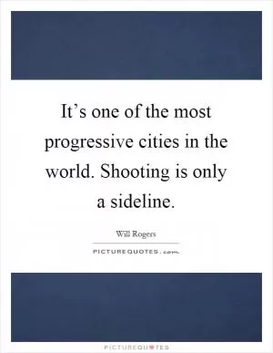 It’s one of the most progressive cities in the world. Shooting is only a sideline Picture Quote #1