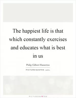 The happiest life is that which constantly exercises and educates what is best in us Picture Quote #1