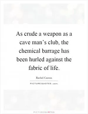 As crude a weapon as a cave man’s club, the chemical barrage has been hurled against the fabric of life Picture Quote #1