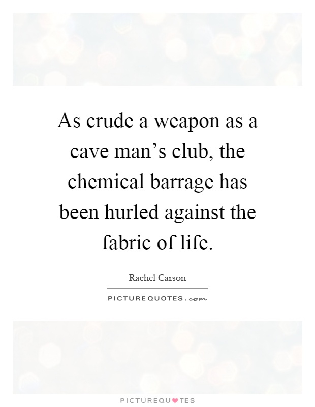 As crude a weapon as a cave man's club, the chemical barrage has been hurled against the fabric of life Picture Quote #1