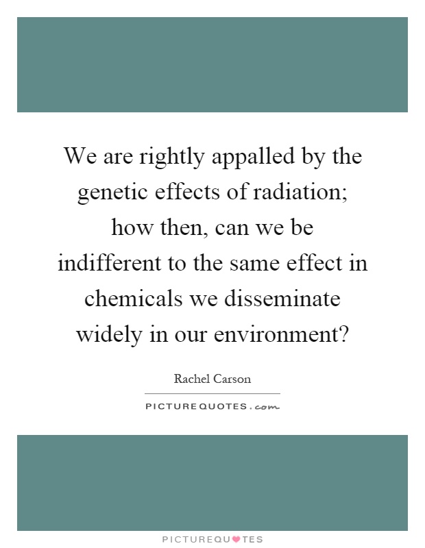 We are rightly appalled by the genetic effects of radiation; how then, can we be indifferent to the same effect in chemicals we disseminate widely in our environment? Picture Quote #1