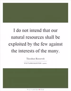 I do not intend that our natural resources shall be exploited by the few against the interests of the many Picture Quote #1