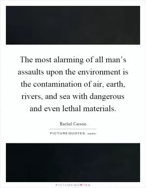 The most alarming of all man’s assaults upon the environment is the contamination of air, earth, rivers, and sea with dangerous and even lethal materials Picture Quote #1